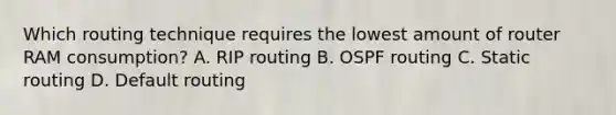 Which routing technique requires the lowest amount of router RAM consumption? A. RIP routing B. OSPF routing C. Static routing D. Default routing