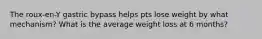 The roux-en-Y gastric bypass helps pts lose weight by what mechanism? What is the average weight loss at 6 months?