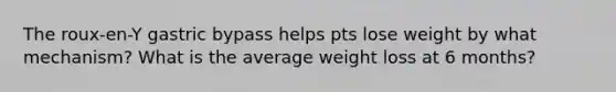 The roux-en-Y gastric bypass helps pts lose weight by what mechanism? What is the average weight loss at 6 months?