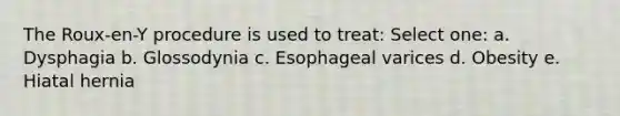 The Roux-en-Y procedure is used to treat: Select one: a. Dysphagia b. Glossodynia c. Esophageal varices d. Obesity e. Hiatal hernia