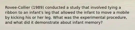 Rovee-Collier (1989) conducted a study that involved tying a ribbon to an infant's leg that allowed the infant to move a mobile by kicking his or her leg. What was the experimental procedure, and what did it demonstrate about infant memory?