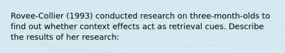 Rovee-Collier (1993) conducted research on three-month-olds to find out whether context effects act as retrieval cues. Describe the results of her research: