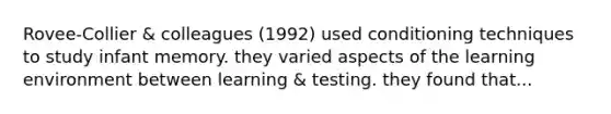 Rovee-Collier & colleagues (1992) used conditioning techniques to study infant memory. they varied aspects of the learning environment between learning & testing. they found that...