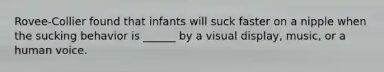 Rovee-Collier found that infants will suck faster on a nipple when the sucking behavior is ______ by a visual display, music, or a human voice.