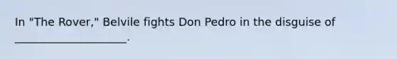 In "The Rover," Belvile fights Don Pedro in the disguise of ____________________.