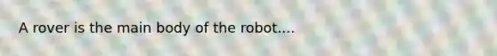 A rover is the main body of the robot....