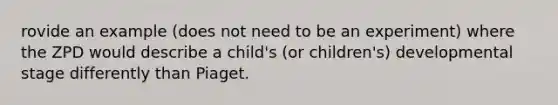 rovide an example (does not need to be an experiment) where the ZPD would describe a child's (or children's) developmental stage differently than Piaget.