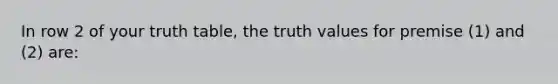 In row 2 of your truth table, the truth values for premise (1) and (2) are: