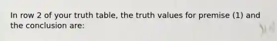 In row 2 of your truth table, the truth values for premise (1) and the conclusion are: