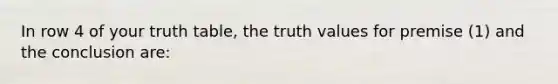 In row 4 of your truth table, the truth values for premise (1) and the conclusion are: