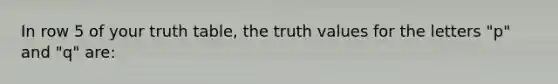 In row 5 of your truth table, the truth values for the letters "p" and "q" are: