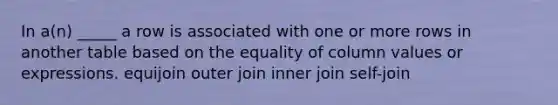 In a(n) _____ a row is associated with one or more rows in another table based on the equality of column values or expressions. equijoin outer join inner join self-join