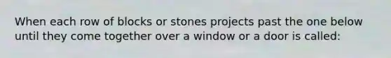 When each row of blocks or stones projects past the one below until they come together over a window or a door is called: