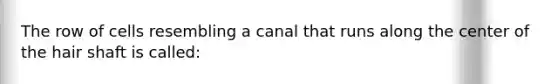 The row of cells resembling a canal that runs along the center of the hair shaft is called: