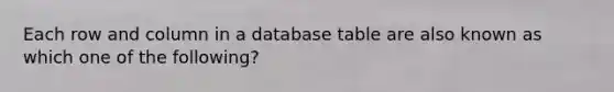 Each row and column in a database table are also known as which one of the following?