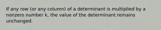 If any row​ (or any​ column) of a determinant is multiplied by a nonzero number​ k, the value of the determinant remains unchanged.