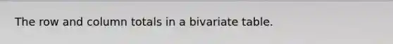 The row and column totals in a bivariate table.
