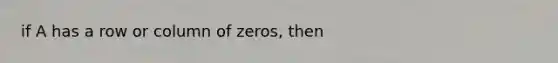 if A has a row or column of zeros, then