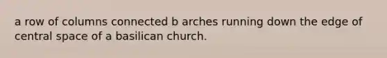 a row of columns connected b arches running down the edge of central space of a basilican church.