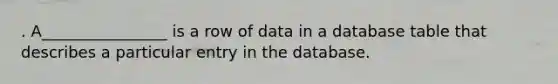 . A________________ is a row of data in a database table that describes a particular entry in the database.