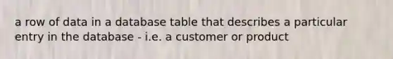 a row of data in a database table that describes a particular entry in the database - i.e. a customer or product