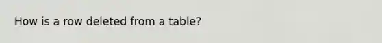 How is a row deleted from a table?