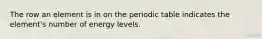 The row an element is in on the periodic table indicates the element's number of energy levels.