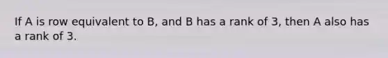 If A is row equivalent to B, and B has a rank of 3, then A also has a rank of 3.