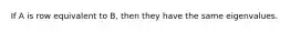 If A is row equivalent to B, then they have the same eigenvalues.