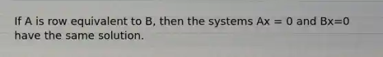 If A is row equivalent to B, then the systems Ax = 0 and Bx=0 have the same solution.