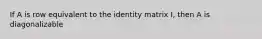 If A is row equivalent to the identity matrix I, then A is diagonalizable