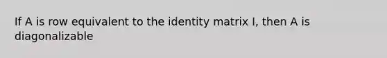 If A is row equivalent to the identity matrix I, then A is diagonalizable