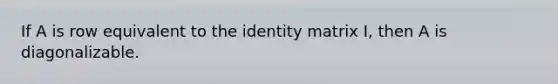 If A is row equivalent to the identity matrix I, then A is diagonalizable.