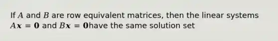 If 𝐴 and 𝐵 are row equivalent matrices, then the linear systems 𝐴𝒙 = 𝟎 and 𝐵𝒙 = 𝟎have the same solution set