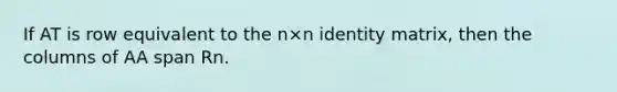 If AT is row equivalent to the n×n identity matrix, then the columns of AA span Rn.