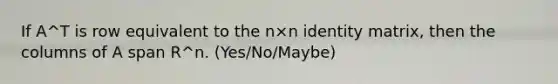 If A^T is row equivalent to the n×n identity matrix, then the columns of A span R^n. (Yes/No/Maybe)