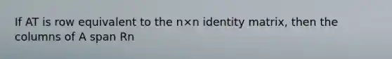 If AT is row equivalent to the n×n identity matrix, then the columns of A span Rn