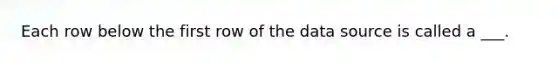 Each row below the first row of the data source is called a ___.