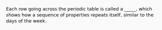 Each row going across the periodic table is called a _____, which shows how a sequence of properties repeats itself, similar to the days of the week.