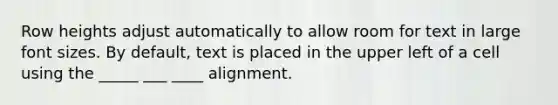 Row heights adjust automatically to allow room for text in large font sizes. By default, text is placed in the upper left of a cell using the _____ ___ ____ alignment.