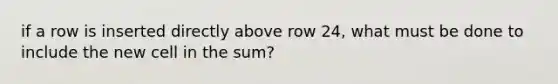 if a row is inserted directly above row 24, what must be done to include the new cell in the sum?