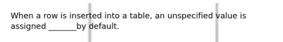 When a row is inserted into a table, an unspecified value is assigned _______by default.