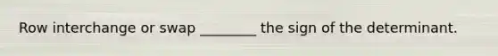 Row interchange or swap ________ the sign of the determinant.