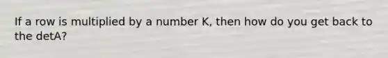 If a row is multiplied by a number K, then how do you get back to the detA?