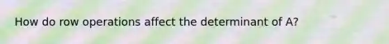 How do row operations affect the determinant of A?