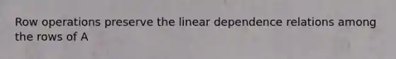 Row operations preserve the linear dependence relations among the rows of A