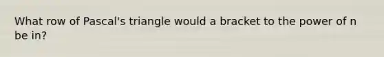 What row of Pascal's triangle would a bracket to the power of n be in?