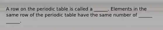 A row on the periodic table is called a ______. Elements in the same row of the periodic table have the same number of ______ ______.