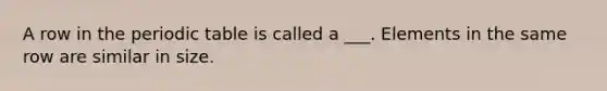 A row in the periodic table is called a ___. Elements in the same row are similar in size.