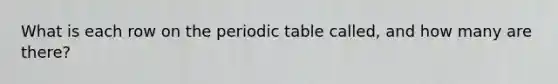 What is each row on the periodic table called, and how many are there?